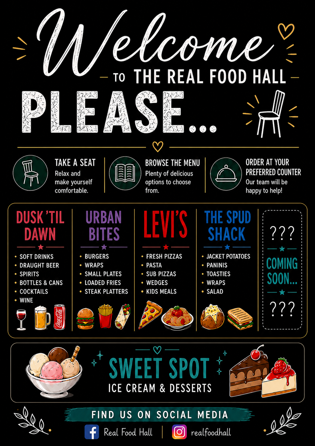 Welcome to The Real Food Hall — take a seat, browse the menu, then order at your preferred counter. Our kitchens: Dusk Till Dawn, Urban Bites, Levi's, The Spud Shack and Sweet Spot.